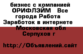 бизнес с компанией ОРИФЛЭЙМ - Все города Работа » Заработок в интернете   . Московская обл.,Серпухов г.